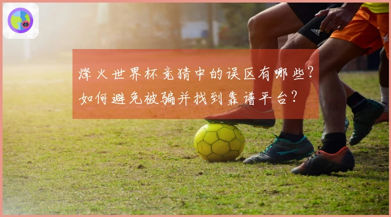 烽火世界杯竞猜中的误区有哪些？如何避免被骗并找到靠谱平台？