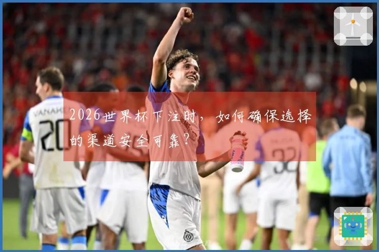 2026世界杯下注时，如何确保选择的渠道安全可靠？