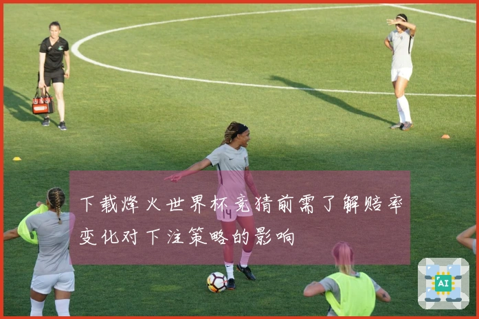 下载烽火世界杯竞猜前需了解赔率变化对下注策略的影响