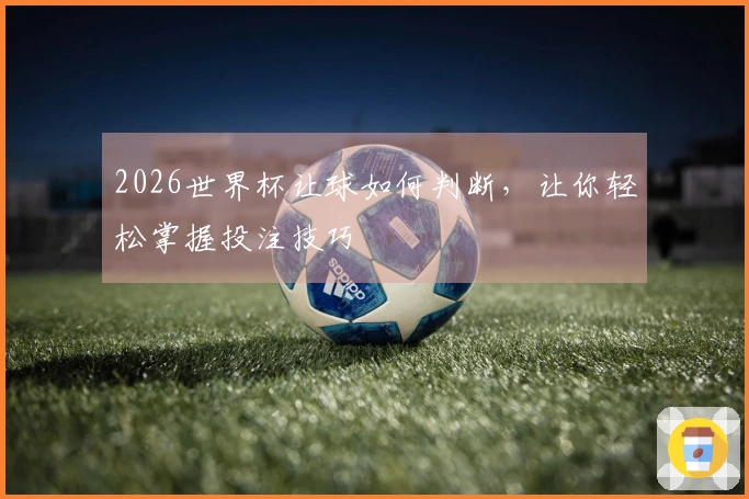 2026世界杯让球如何判断，让你轻松掌握投注技巧