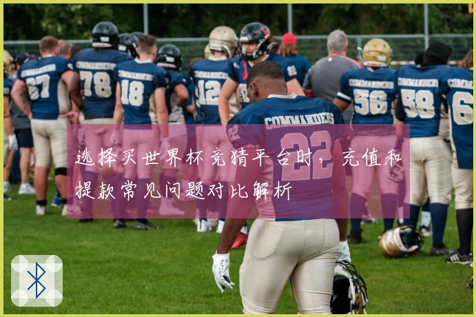 选择买世界杯竞猜平台时，充值和提款常见问题对比解析