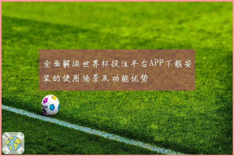 全面解读世界杯投注平台APP下载安装的使用场景及功能优势