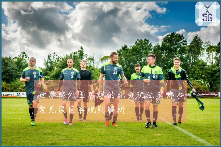 世界杯外围买球的比分玩法有哪些常见误区和规则解析