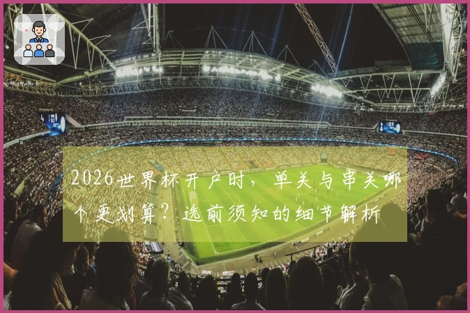 2026世界杯开户时，单关与串关哪个更划算？选前须知的细节解析
