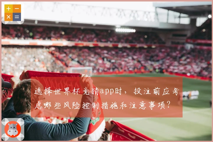 选择世界杯竞猜app时，投注前应考虑哪些风险控制措施和注意事项？