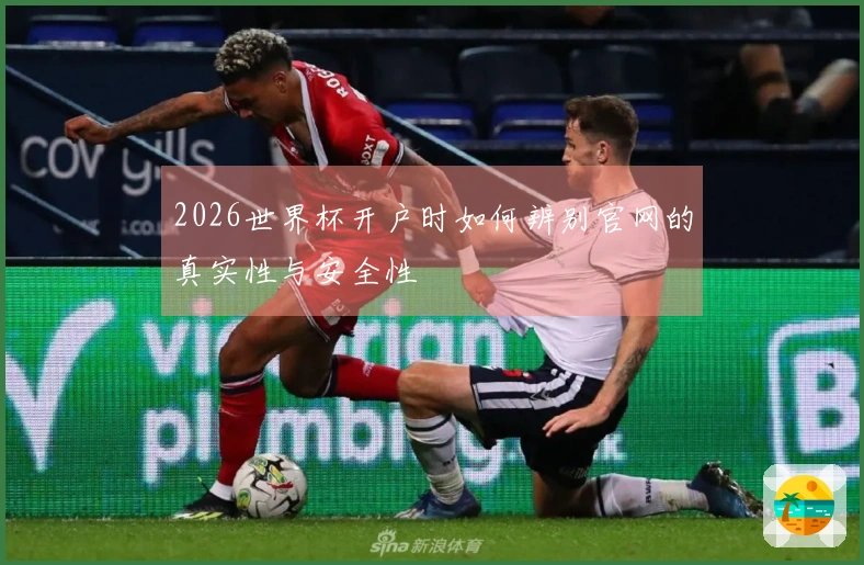 2026世界杯开户时如何辨别官网的真实性与安全性
