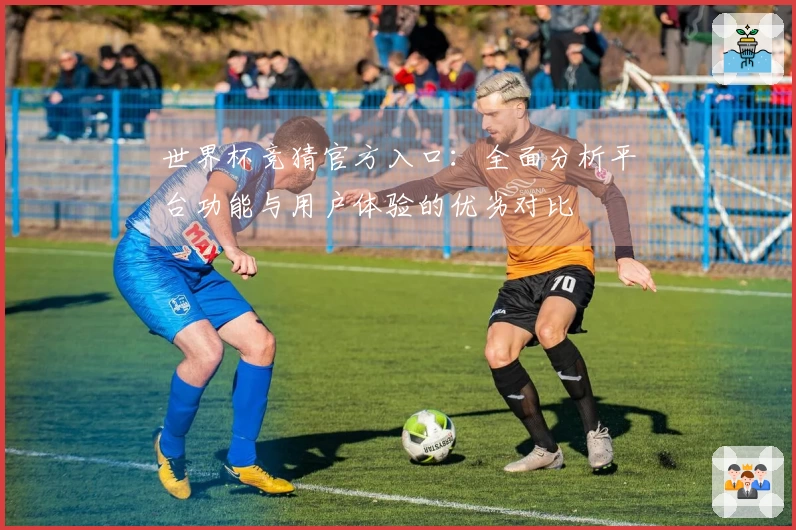 世界杯竞猜官方入口：全面分析平台功能与用户体验的优劣对比