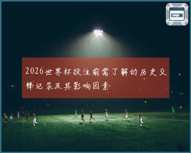 2026世界杯投注前需了解的历史交锋记录及其影响因素