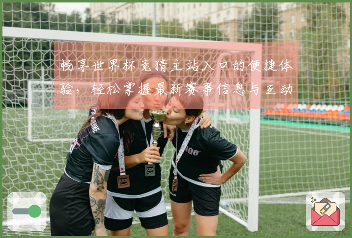 畅享世界杯竞猜主站入口的便捷体验，轻松掌握最新赛事信息与互动功能