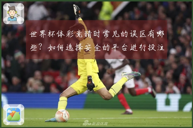 世界杯体彩竞猜时常见的误区有哪些？如何选择安全的平台进行投注？