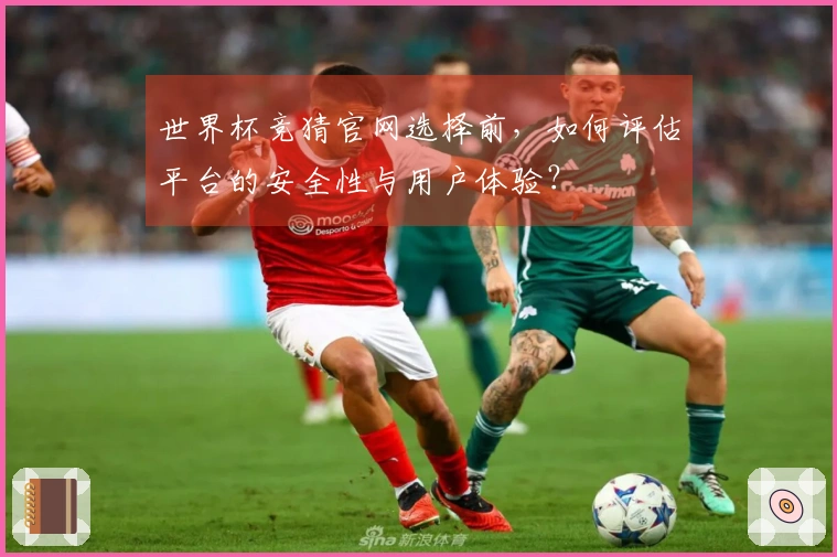 世界杯竞猜官网选择前，如何评估平台的安全性与用户体验？