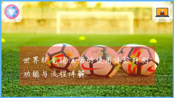 世界杯竞猜注册的使用体验评测:功能与流程详解