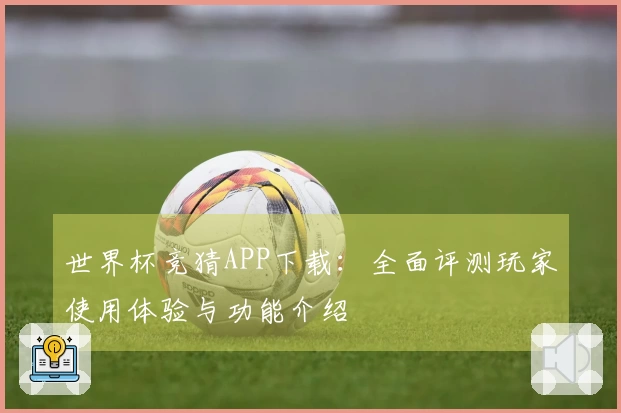 世界杯竞猜APP下载：全面评测玩家使用体验与功能介绍