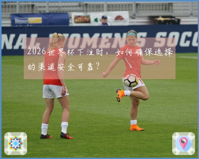 2026世界杯下注时，如何确保选择的渠道安全可靠？