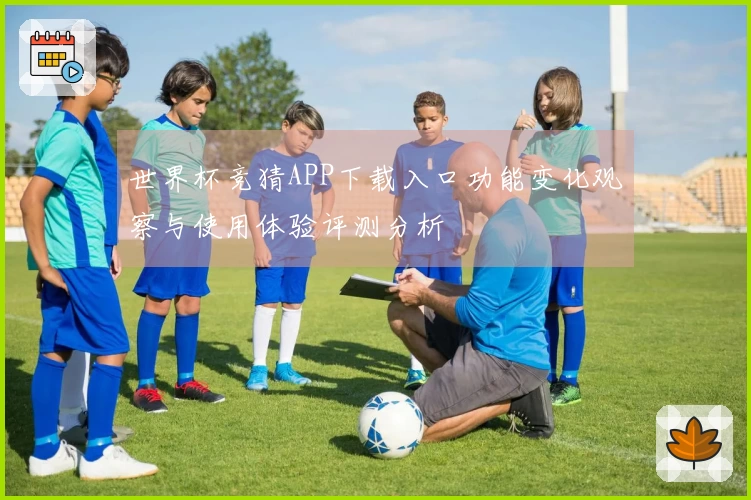 世界杯竞猜APP下载入口功能变化观察与使用体验评测分析