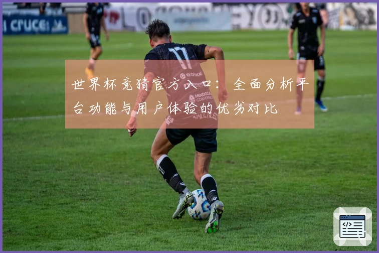 世界杯竞猜官方入口:全面分析平台功能与用户体验的优劣对比
