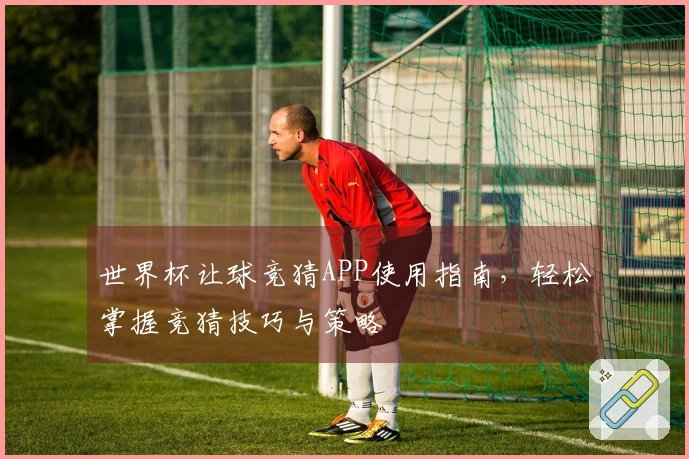 世界杯让球竞猜APP使用指南，轻松掌握竞猜技巧与策略