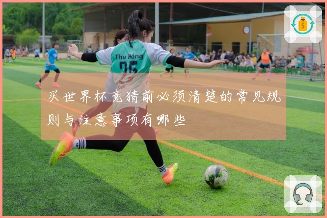 买世界杯竞猜前必须清楚的常见规则与注意事项有哪些