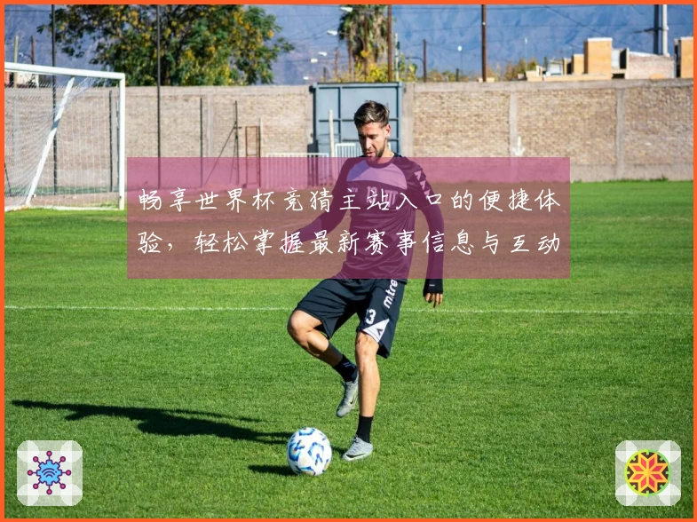 畅享世界杯竞猜主站入口的便捷体验,轻松掌握最新赛事信息与互动功能