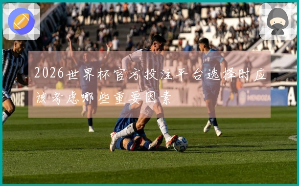 2026世界杯官方投注平台选择时应该考虑哪些重要因素