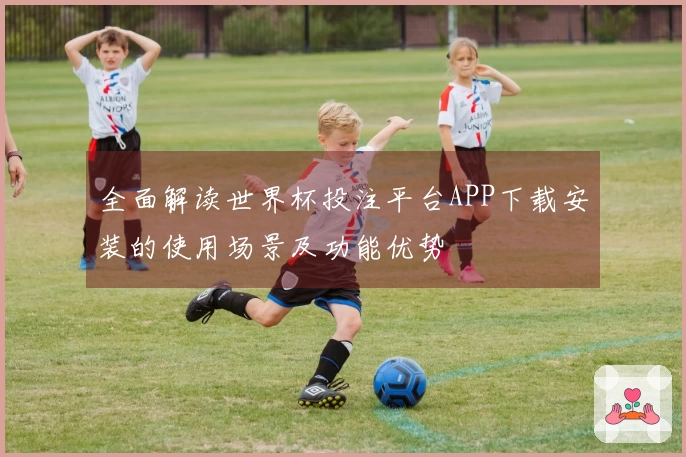 全面解读世界杯投注平台APP下载安装的使用场景及功能优势