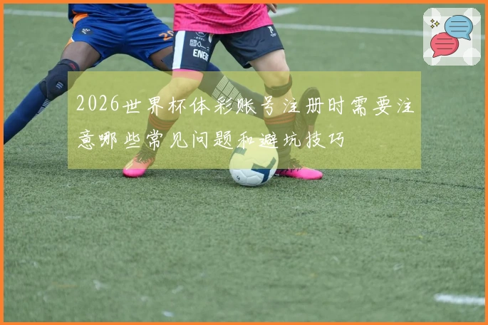 2026世界杯体彩账号注册时需要注意哪些常见问题和避坑技巧