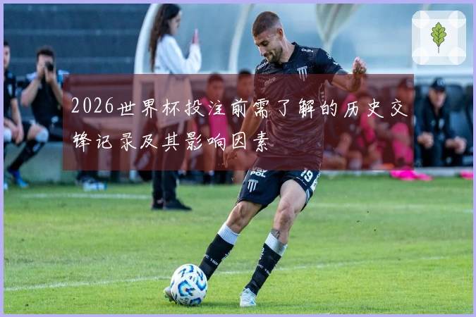 2026世界杯投注前需了解的历史交锋记录及其影响因素