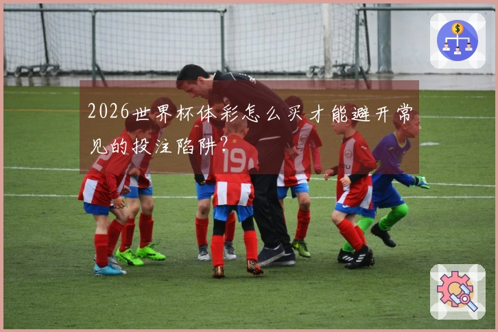 2026世界杯体彩怎么买才能避开常见的投注陷阱？