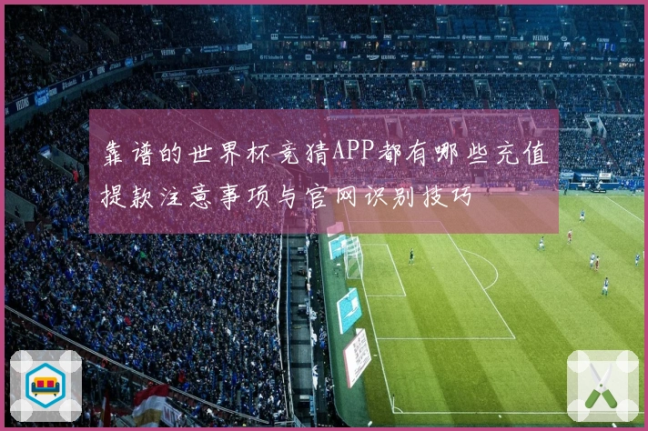 靠谱的世界杯竞猜APP都有哪些充值提款注意事项与官网识别技巧