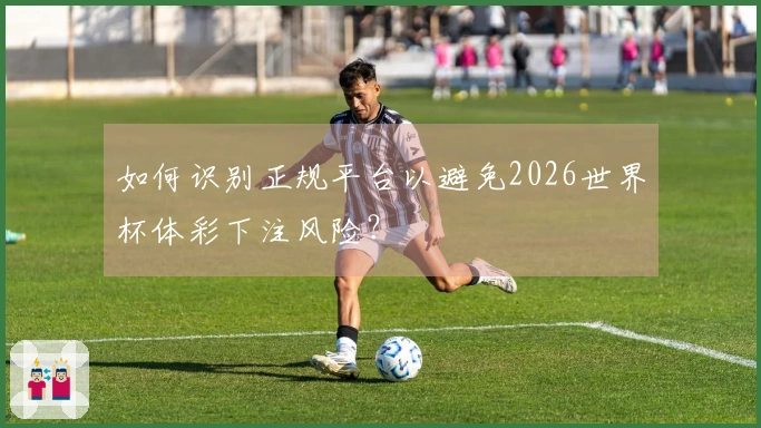 如何识别正规平台以避免2026世界杯体彩下注风险？