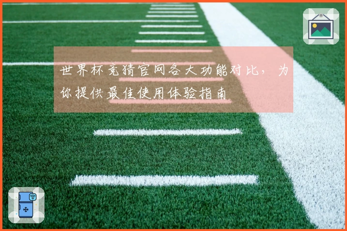 世界杯竞猜官网各大功能对比，为你提供最佳使用体验指南