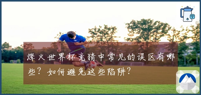 烽火世界杯竞猜中常见的误区有哪些？如何避免这些陷阱？