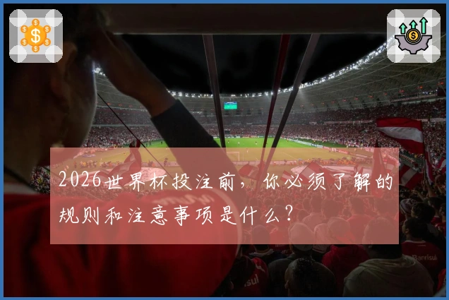 2026世界杯投注前，你必须了解的规则和注意事项是什么？
